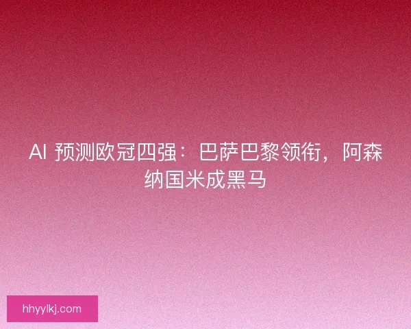 AI 预测欧冠四强：巴萨巴黎领衔，阿森纳国米成黑马