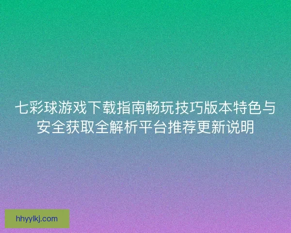 七彩球游戏下载指南畅玩技巧版本特色与安全获取全解析平台推荐更新说明