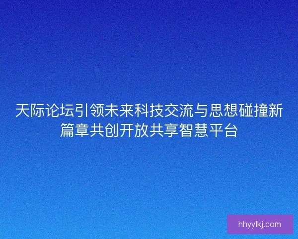 天际论坛引领未来科技交流与思想碰撞新篇章共创开放共享智慧平台