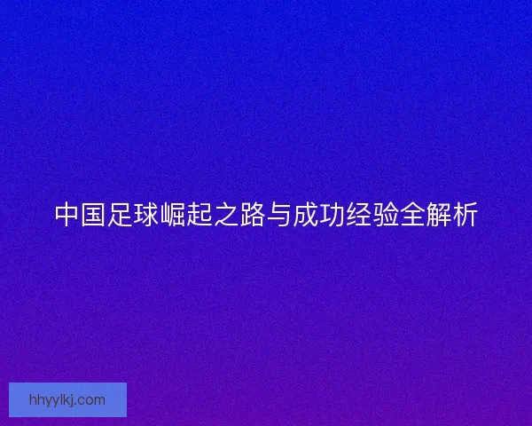 中国足球崛起之路与成功经验全解析