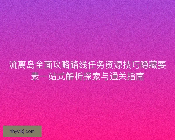 流离岛全面攻略路线任务资源技巧隐藏要素一站式解析探索与通关指南
