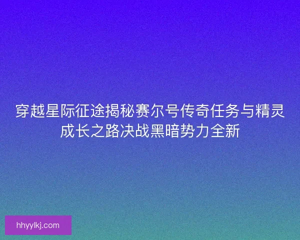 穿越星际征途揭秘赛尔号传奇任务与精灵成长之路决战黑暗势力全新