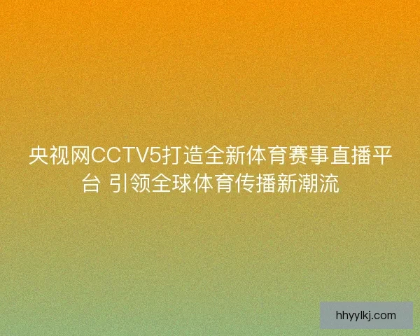 央视网CCTV5打造全新体育赛事直播平台 引领全球体育传播新潮流
