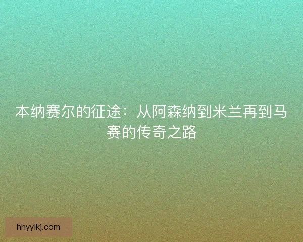 本纳赛尔的征途：从阿森纳到米兰再到马赛的传奇之路