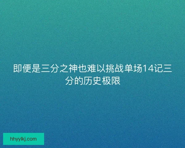 即便是三分之神也难以挑战单场14记三分的历史极限