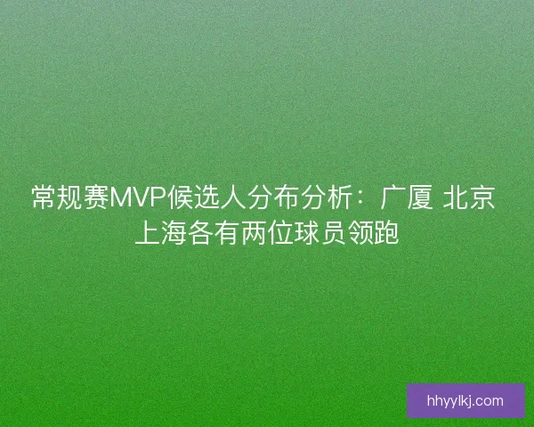 常规赛MVP候选人分布分析：广厦 北京 上海各有两位球员领跑
