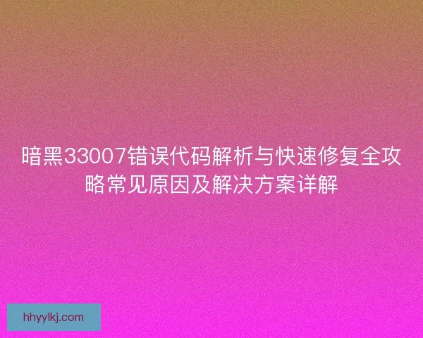 暗黑33007错误代码解析与快速修复全攻略常见原因及解决方案详解