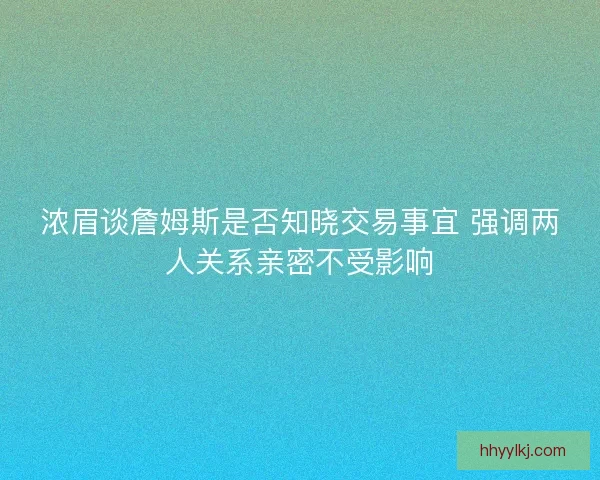 浓眉谈詹姆斯是否知晓交易事宜 强调两人关系亲密不受影响