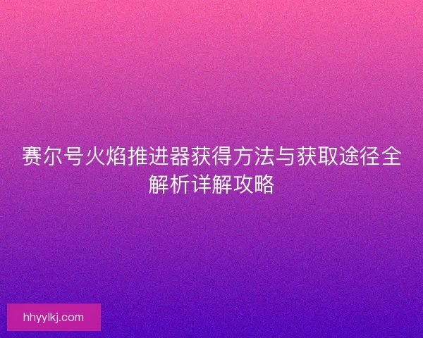 赛尔号火焰推进器获得方法与获取途径全解析详解攻略
