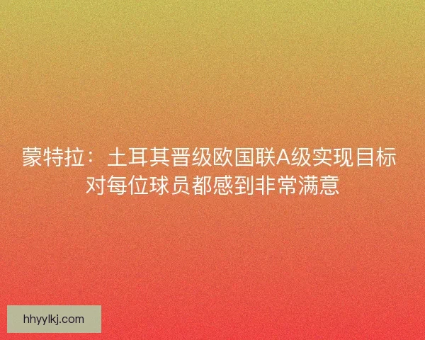 蒙特拉：土耳其晋级欧国联A级实现目标 对每位球员都感到非常满意