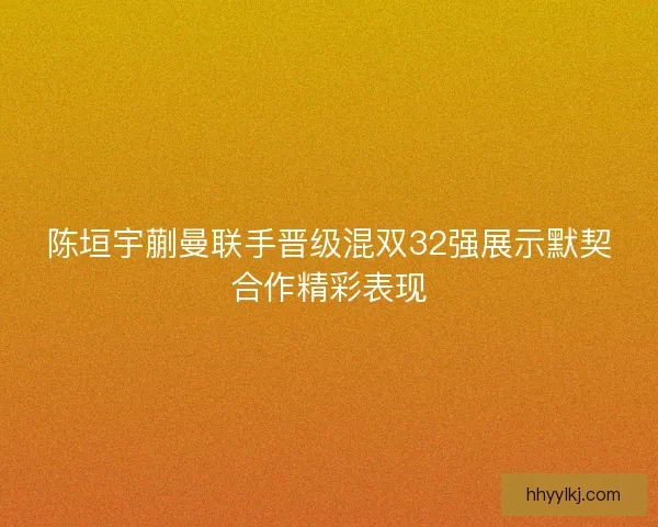 陈垣宇蒯曼联手晋级混双32强展示默契合作精彩表现