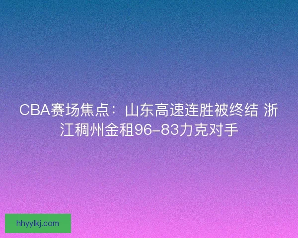 CBA赛场焦点：山东高速连胜被终结 浙江稠州金租96-83力克对手
