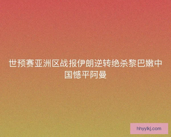 世预赛亚洲区战报伊朗逆转绝杀黎巴嫩中国憾平阿曼