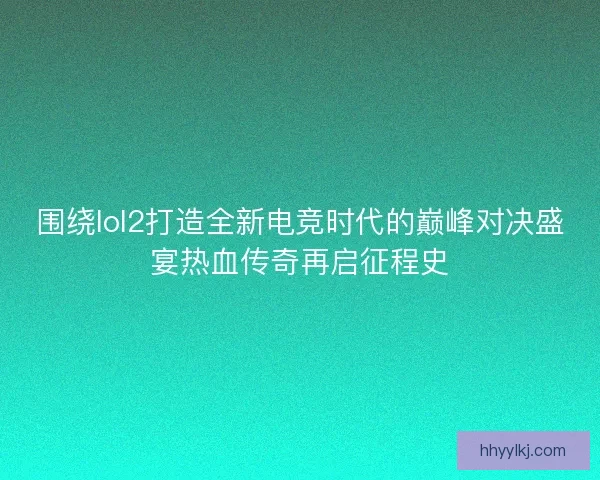 围绕lol2打造全新电竞时代的巅峰对决盛宴热血传奇再启征程史