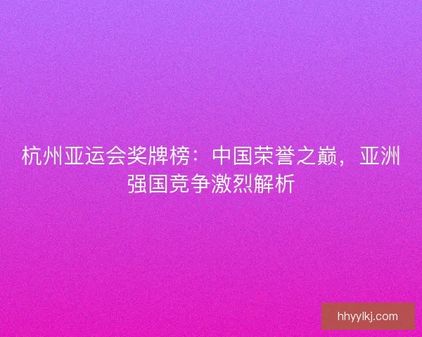 杭州亚运会奖牌榜：中国荣誉之巅，亚洲强国竞争激烈解析