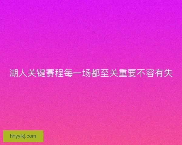湖人关键赛程每一场都至关重要不容有失