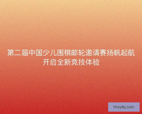 第二届中国少儿围棋邮轮邀请赛扬帆起航开启全新竞技体验