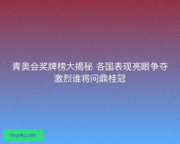 青奥会奖牌榜大揭秘 各国表现亮眼争夺激烈谁将问鼎桂冠