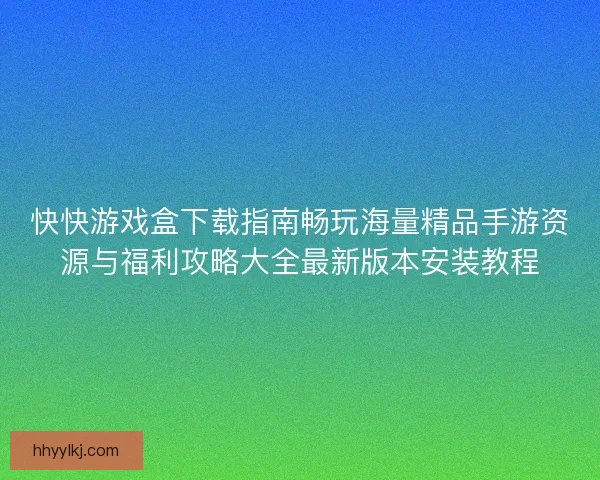 快快游戏盒下载指南畅玩海量精品手游资源与福利攻略大全最新版本安装教程