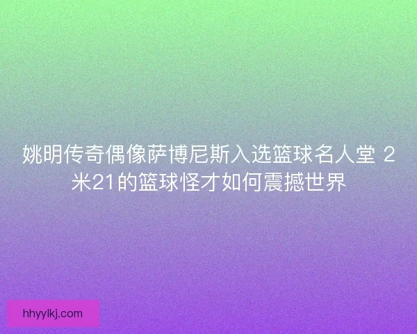 姚明传奇偶像萨博尼斯入选篮球名人堂 2米21的篮球怪才如何震撼世界