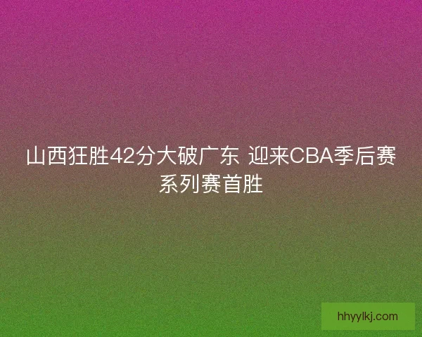 山西狂胜42分大破广东 迎来CBA季后赛系列赛首胜