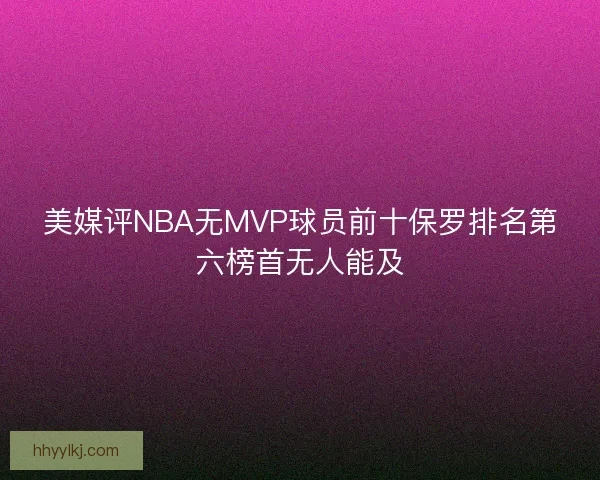 美媒评NBA无MVP球员前十保罗排名第六榜首无人能及