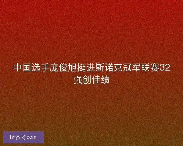 中国选手庞俊旭挺进斯诺克冠军联赛32强创佳绩
