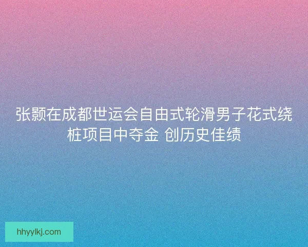 张颢在成都世运会自由式轮滑男子花式绕桩项目中夺金 创历史佳绩